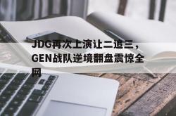 万博app-JDG再次上演让二追三，GEN战队逆境翻盘震惊全网