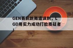 万博官方网站-GEN赛前跳舞遭讽刺，LGD用实力成功打脸质疑者！