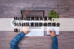 万博体育-Meiko经典镜头重现，369战队重回巅峰燃爆全场！