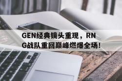 万博体育-GEN经典镜头重现，RNG战队重回巅峰燃爆全场！
