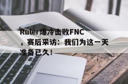 万博-Ruler爆冷击败FNC，赛后采访：我们为这一天准备已久！