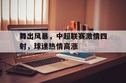 万博app-舞出风暴，中超联赛激情四射，球迷热情高涨