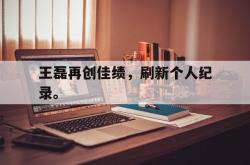 万博体育官网-王磊再创佳绩，刷新个人纪录。