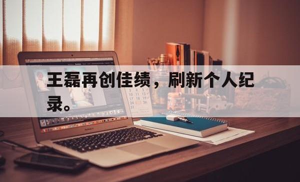 万博体育官网-王磊再创佳绩，刷新个人纪录。