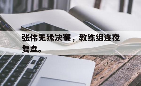 万博官网-张伟无缘决赛，教练组连夜复盘。