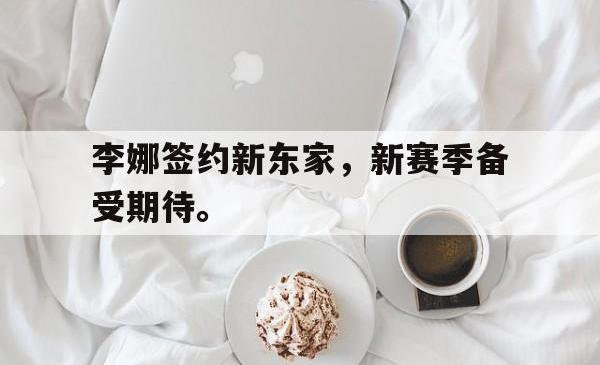 万博官方网站-李娜签约新东家，新赛季备受期待。