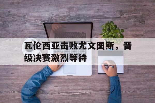 瓦伦西亚击败尤文图斯，晋级决赛激烈等待