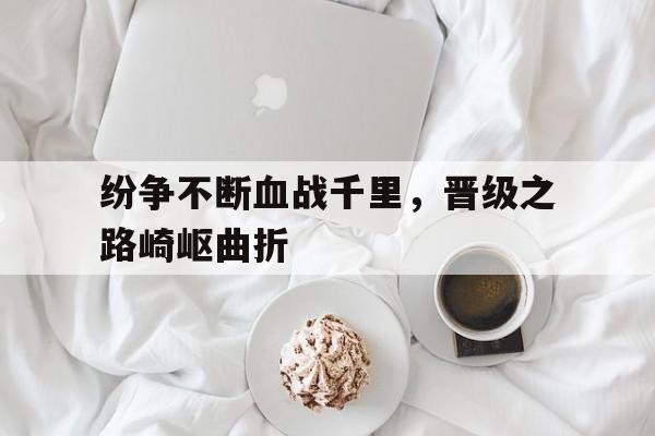 纷争不断血战千里，晋级之路崎岖曲折